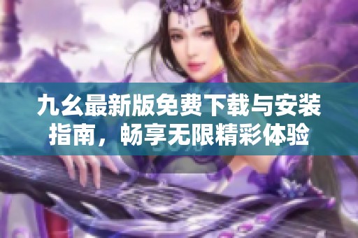 九幺最新版免费下载与安装指南，畅享无限精彩体验