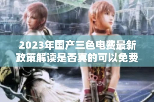 2023年国产三色电费最新政策解读是否真的可以免费使用