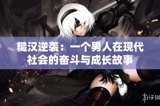 糙汉逆袭：一个男人在现代社会的奋斗与成长故事