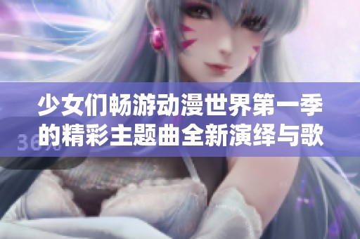 少女们畅游动漫世界第一季的精彩主题曲全新演绎与歌词解析