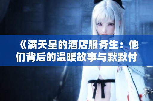 《满天星的酒店服务生：他们背后的温暖故事与默默付出》