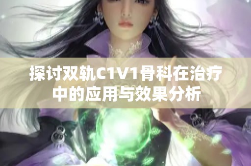 探讨双轨C1V1骨科在治疗中的应用与效果分析
