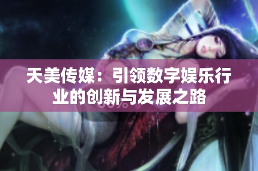 天美传媒：引领数字娱乐行业的创新与发展之路