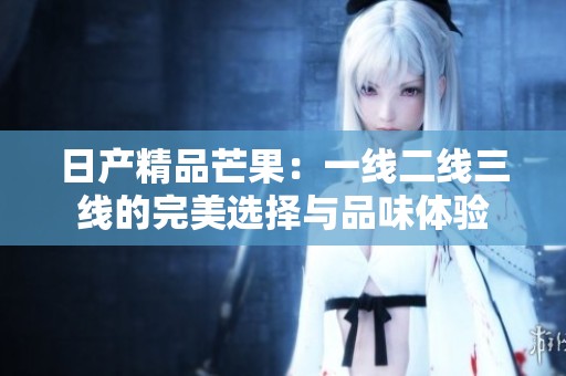 日产精品芒果：一线二线三线的完美选择与品味体验