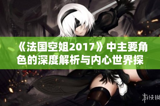 《法国空姐2017》中主要角色的深度解析与内心世界探讨