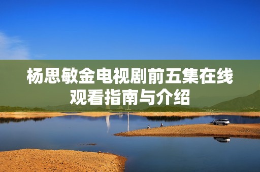 杨思敏金电视剧前五集在线观看指南与介绍
