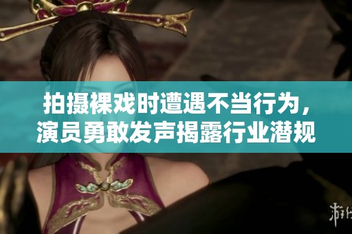 拍摄裸戏时遭遇不当行为，演员勇敢发声揭露行业潜规则