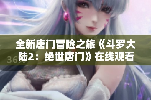 全新唐门冒险之旅《斗罗大陆2：绝世唐门》在线观看体验指南