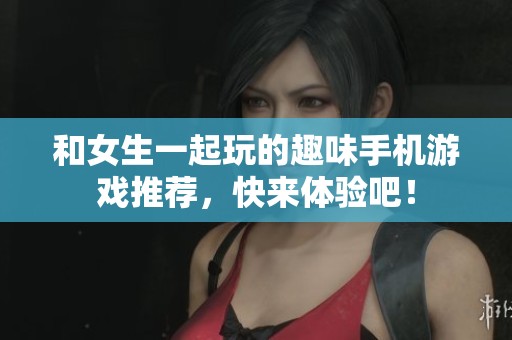 和女生一起玩的趣味手机游戏推荐，快来体验吧！