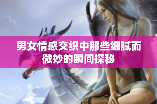 男女情感交织中那些细腻而微妙的瞬间探秘
