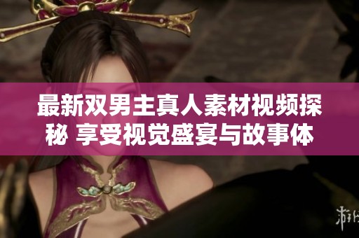最新双男主真人素材视频探秘 享受视觉盛宴与故事体验
