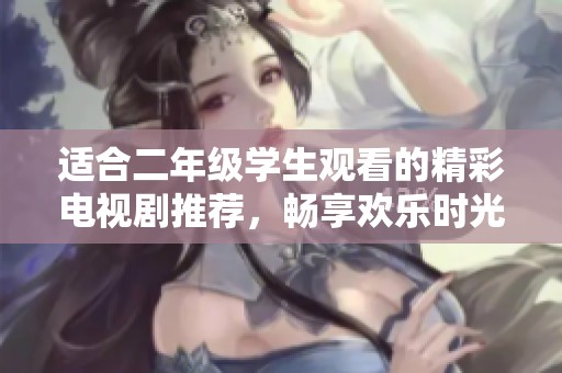 适合二年级学生观看的精彩电视剧推荐，畅享欢乐时光