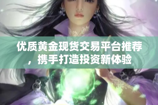 优质黄金现货交易平台推荐，携手打造投资新体验