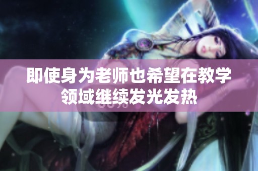 即使身为老师也希望在教学领域继续发光发热