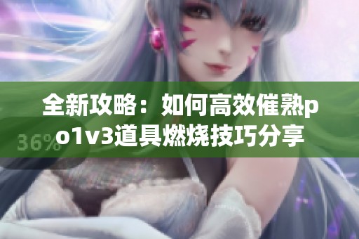 全新攻略：如何高效催熟po1v3道具燃烧技巧分享