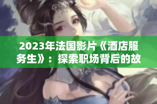 2023年法国影片《酒店服务生》：探索职场背后的故事与人性光辉