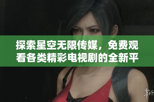 探索星空无限传媒，免费观看各类精彩电视剧的全新平台