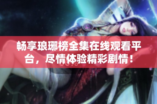 畅享琅琊榜全集在线观看平台，尽情体验精彩剧情！