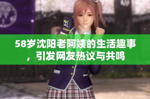 58岁沈阳老阿姨的生活趣事，引发网友热议与共鸣
