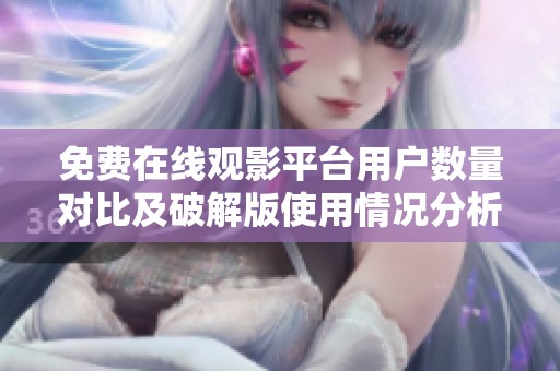 免费在线观影平台用户数量对比及破解版使用情况分析