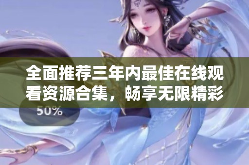 全面推荐三年内最佳在线观看资源合集，畅享无限精彩内容