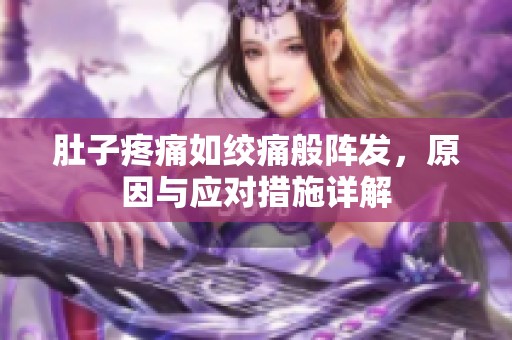 肚子疼痛如绞痛般阵发，原因与应对措施详解