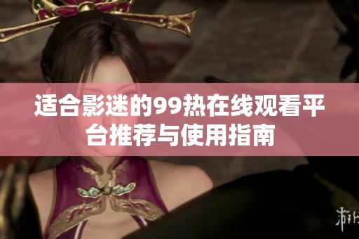 适合影迷的99热在线观看平台推荐与使用指南