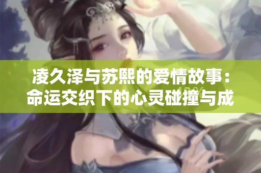 凌久泽与苏熙的爱情故事：命运交织下的心灵碰撞与成长之旅