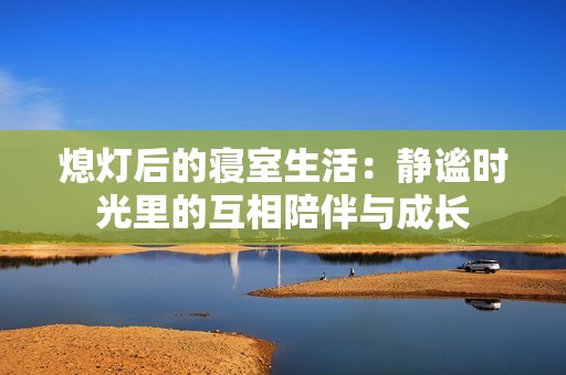 熄灯后的寝室生活：静谧时光里的互相陪伴与成长