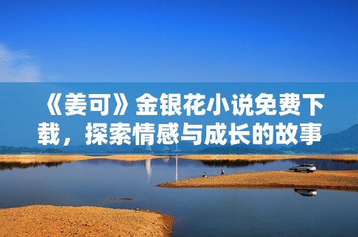 《姜可》金银花小说免费下载，探索情感与成长的故事