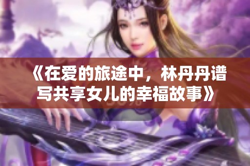 《在爱的旅途中，林丹丹谱写共享女儿的幸福故事》