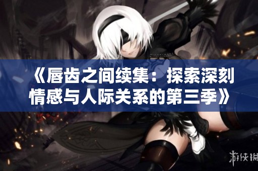 《唇齿之间续集：探索深刻情感与人际关系的第三季》