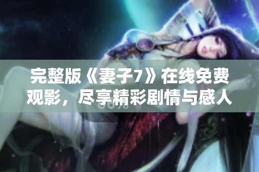 完整版《妻子7》在线免费观影，尽享精彩剧情与感人故事