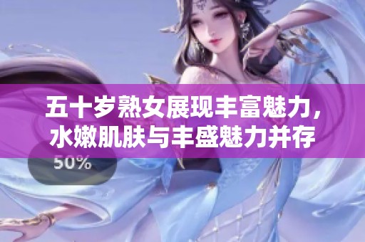 五十岁熟女展现丰富魅力，水嫩肌肤与丰盛魅力并存