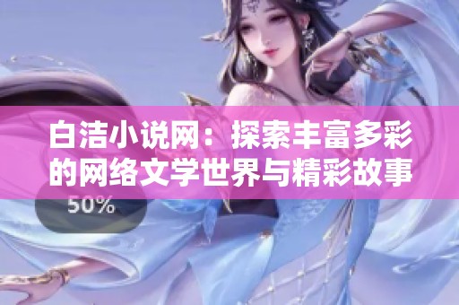 白洁小说网：探索丰富多彩的网络文学世界与精彩故事