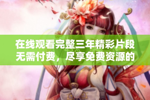 在线观看完整三年精彩片段无需付费，尽享免费资源的乐趣