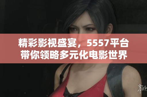 精彩影视盛宴，5557平台带你领略多元化电影世界