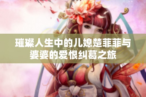 璀璨人生中的儿媳楚菲菲与婆婆的爱恨纠葛之旅