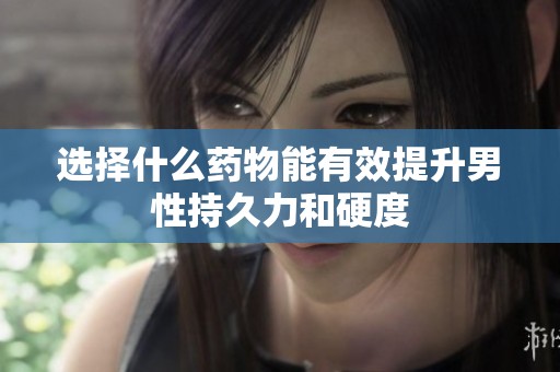 选择什么药物能有效提升男性持久力和硬度