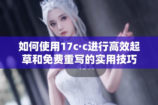 如何使用17c·c进行高效起草和免费重写的实用技巧