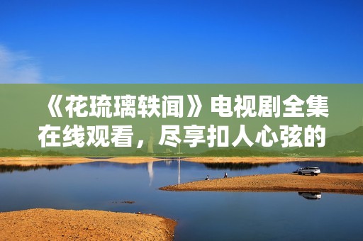 《花琉璃轶闻》电视剧全集在线观看，尽享扣人心弦的故事情节