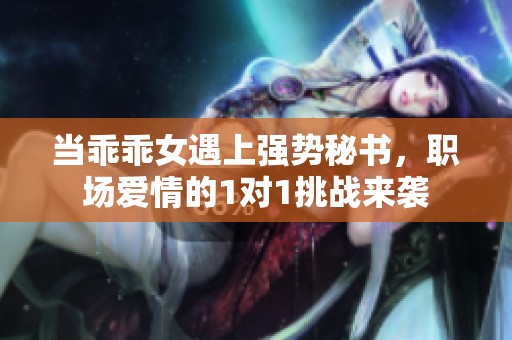 当乖乖女遇上强势秘书，职场爱情的1对1挑战来袭