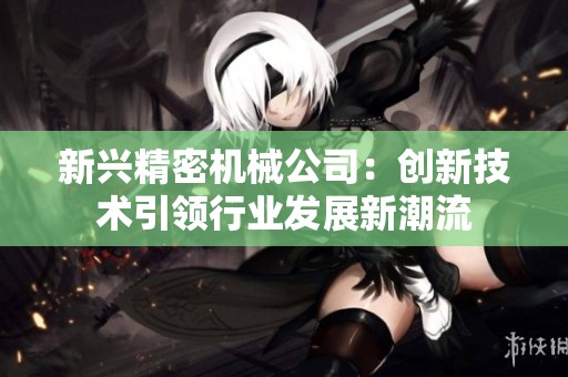 新兴精密机械公司：创新技术引领行业发展新潮流
