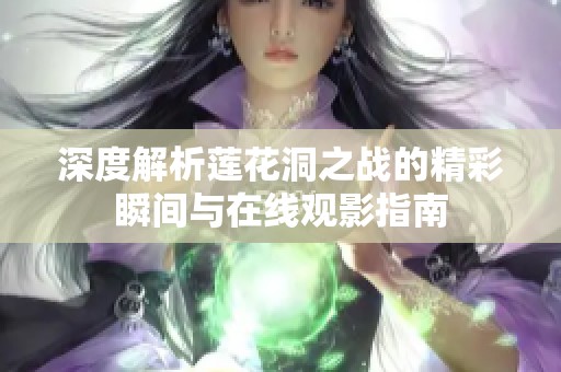 深度解析莲花洞之战的精彩瞬间与在线观影指南