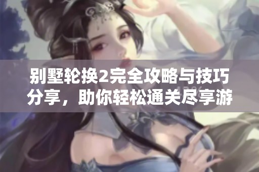别墅轮换2完全攻略与技巧分享，助你轻松通关尽享游戏乐趣
