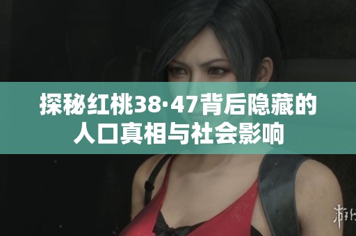探秘红桃38·47背后隐藏的人口真相与社会影响