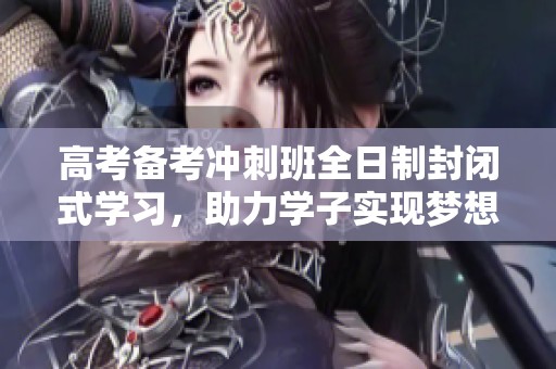 高考备考冲刺班全日制封闭式学习，助力学子实现梦想