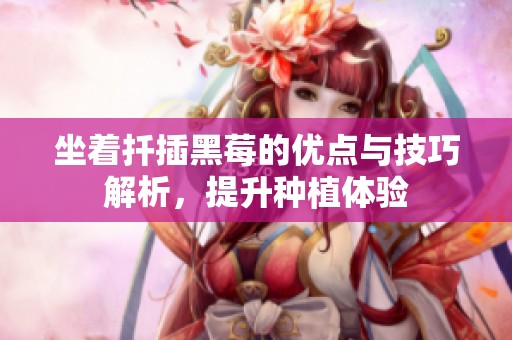坐着扦插黑莓的优点与技巧解析，提升种植体验