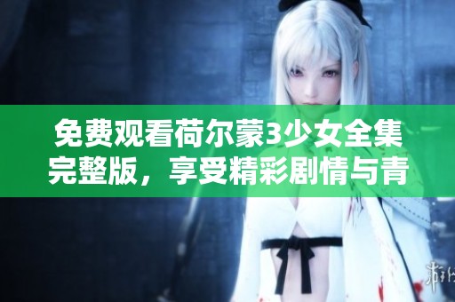 免费观看荷尔蒙3少女全集完整版，享受精彩剧情与青春爱情