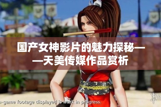 国产女神影片的魅力探秘——天美传媒作品赏析